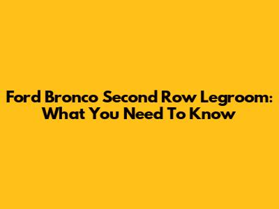 Ford Bronco Second Row Legroom: What You Need To Know