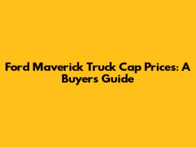 Ford Maverick Truck Cap Prices: A Buyer's Guide