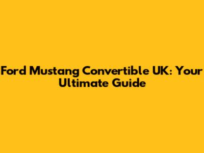 Ford Mustang Convertible UK: Your Ultimate Guide