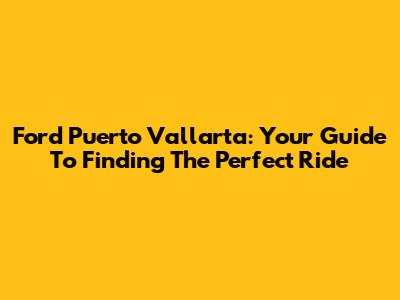Ford Puerto Vallarta: Your Guide To Finding The Perfect Ride