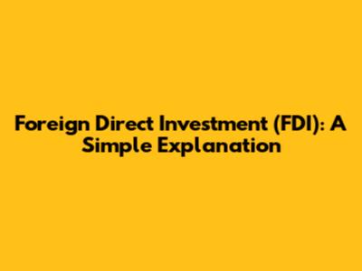 Foreign Direct Investment (FDI): A Simple Explanation