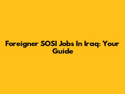 Foreigner SOSI Jobs In Iraq: Your Guide