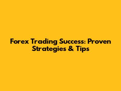 Forex Trading Success: Proven Strategies & Tips