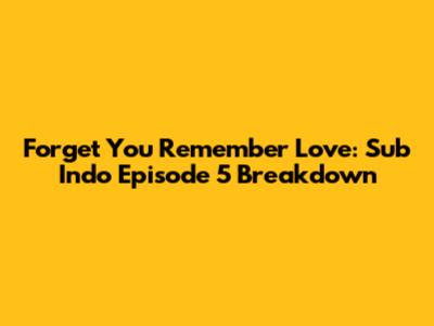 Forget You Remember Love: Sub Indo Episode 5 Breakdown