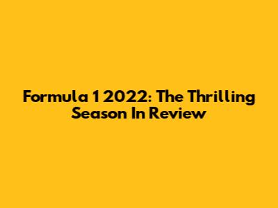 Formula 1 2022: The Thrilling Season In Review