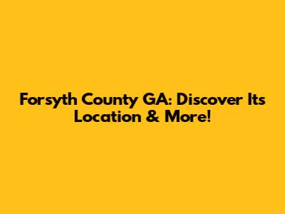 Forsyth County GA: Discover Its Location & More!