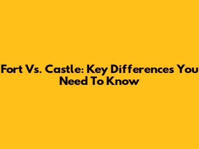 Fort Vs. Castle: Key Differences You Need To Know