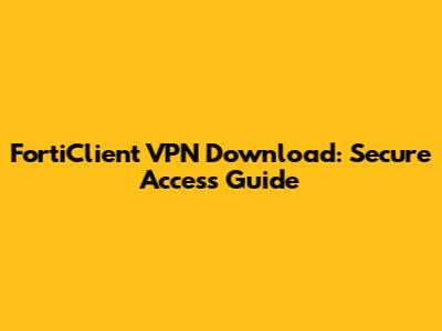 FortiClient VPN Download: Secure Access Guide