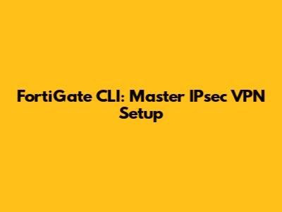 FortiGate CLI: Master IPsec VPN Setup