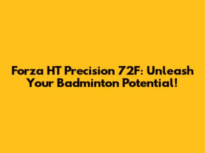 Forza HT Precision 72F: Unleash Your Badminton Potential!