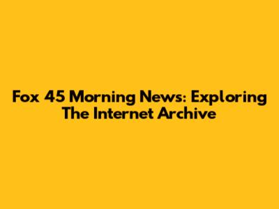 Fox 45 Morning News: Exploring The Internet Archive
