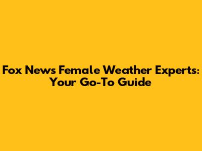Fox News' Female Weather Experts: Your Go-To Guide