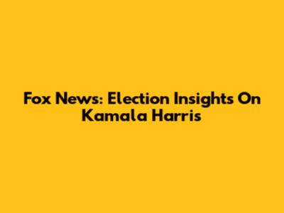 Fox News: Election Insights On Kamala Harris