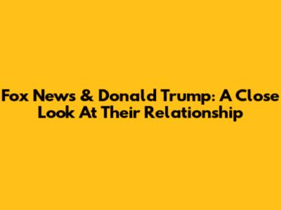 Fox News & Donald Trump: A Close Look At Their Relationship