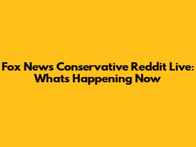 Fox News Conservative Reddit Live: What's Happening Now