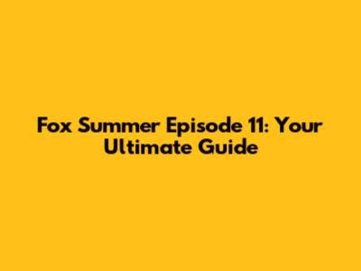 Fox Summer Episode 11: Your Ultimate Guide