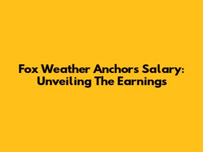 Fox Weather Anchors Salary: Unveiling The Earnings