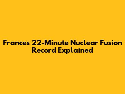 France's 22-Minute Nuclear Fusion Record Explained
