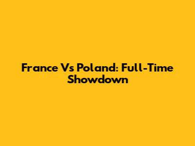 France Vs Poland: Full-Time Showdown