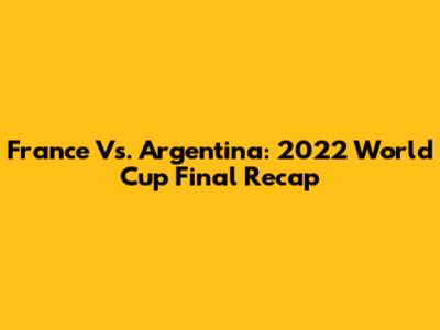 France Vs. Argentina: 2022 World Cup Final Recap