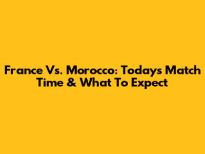 France Vs. Morocco: Today's Match Time & What To Expect