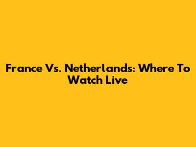 France Vs. Netherlands: Where To Watch Live
