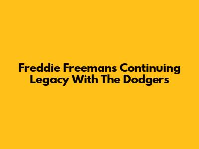 Freddie Freeman's Continuing Legacy With The Dodgers