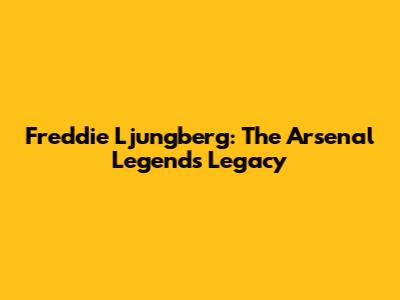Freddie Ljungberg: The Arsenal Legend's Legacy