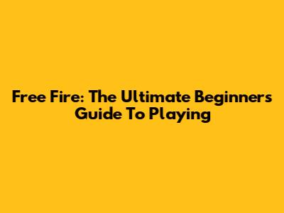 Free Fire: The Ultimate Beginner's Guide To Playing