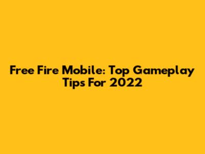 Free Fire Mobile: Top Gameplay Tips For 2022