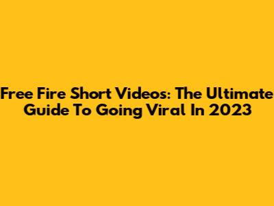 Free Fire Short Videos: The Ultimate Guide To Going Viral In 2023