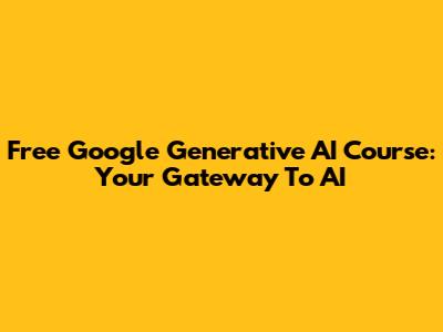 Free Google Generative AI Course: Your Gateway To AI