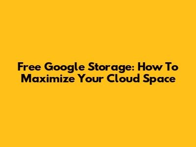 Free Google Storage: How To Maximize Your Cloud Space