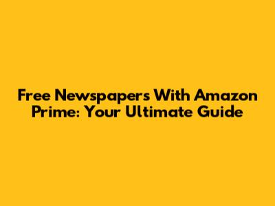 Free Newspapers With Amazon Prime: Your Ultimate Guide