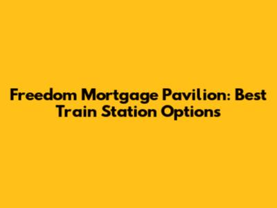 Freedom Mortgage Pavilion: Best Train Station Options