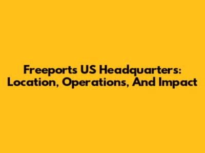 Freeport's US Headquarters: Location, Operations, And Impact