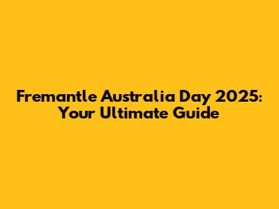 Fremantle Australia Day 2025: Your Ultimate Guide