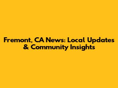 Fremont, CA News: Local Updates & Community Insights