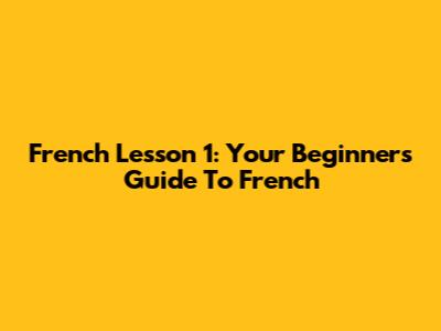 French Lesson 1: Your Beginner's Guide To French