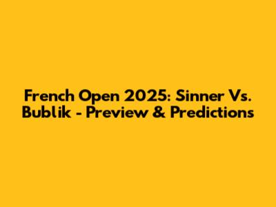 French Open 2025: Sinner Vs. Bublik - Preview & Predictions