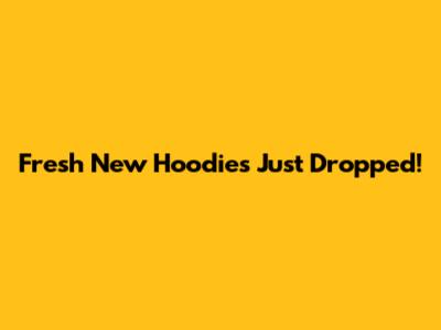 Fresh New Hoodies Just Dropped!