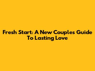 Fresh Start: A New Couple's Guide To Lasting Love
