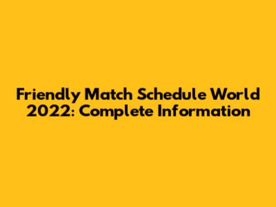 Friendly Match Schedule World 2022: Complete Information