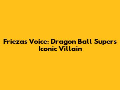 Frieza's Voice: Dragon Ball Super's Iconic Villain