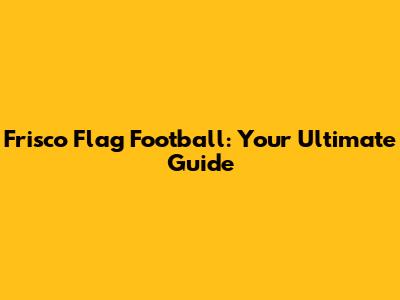 Frisco Flag Football: Your Ultimate Guide