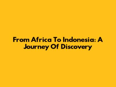 From Africa To Indonesia: A Journey Of Discovery
