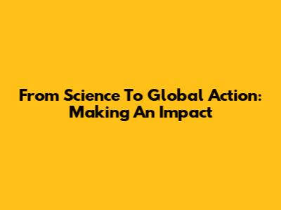 From Science To Global Action: Making An Impact