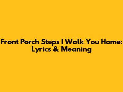Front Porch Step's 'I Walk You Home': Lyrics & Meaning
