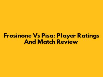 Frosinone Vs Pisa: Player Ratings And Match Review