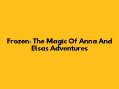 Frozen: The Magic Of Anna And Elsa's Adventures